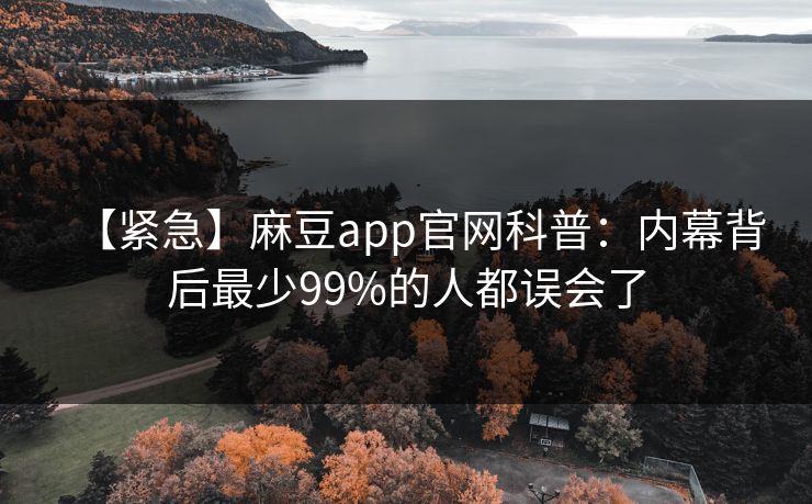 【紧急】麻豆app官网科普：内幕背后最少99%的人都误会了