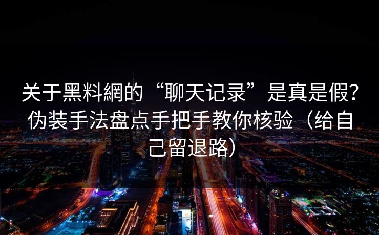 关于黑料網的“聊天记录”是真是假？伪装手法盘点手把手教你核验（给自己留退路）