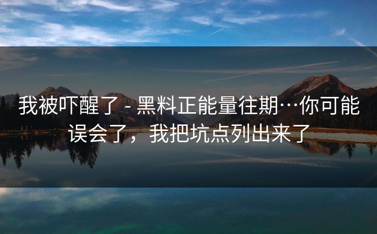 我被吓醒了 - 黑料正能量往期…你可能误会了，我把坑点列出来了