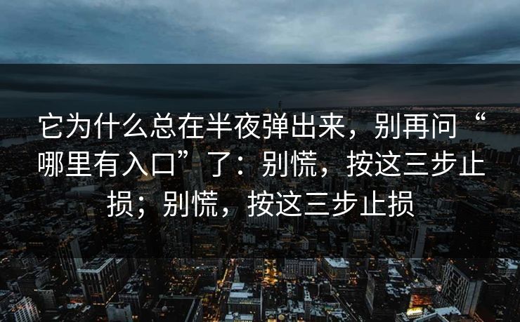 它为什么总在半夜弹出来,别再问“哪里有入口”了:别慌,按这三步止损;别慌,按这三步止损 它为什么总在半夜弹出来,别再问“哪里有入口”了:别慌,按这三步止损;别慌,按这三步止损