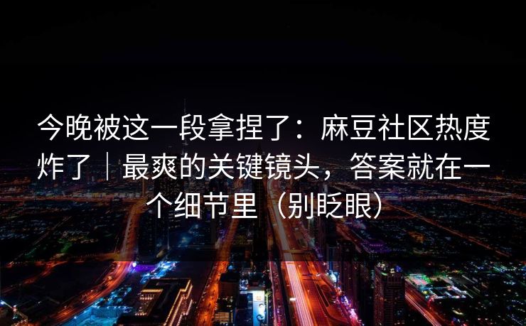 今晚被这一段拿捏了：麻豆社区热度炸了｜最爽的关键镜头，答案就在一个细节里（别眨眼）