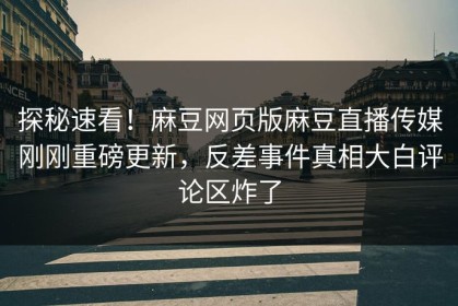 探秘速看！麻豆网页版麻豆直播传媒刚刚重磅更新，反差事件真相大白评论区炸了
