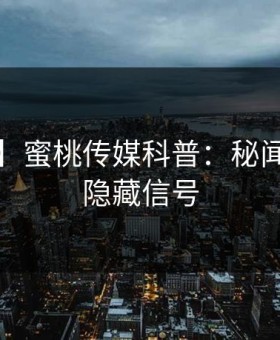 【独家】蜜桃传媒科普：秘闻背后9个隐藏信号