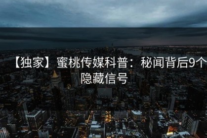 【独家】蜜桃传媒科普：秘闻背后9个隐藏信号