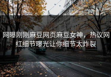 网曝刚刚麻豆网页麻豆女神，热议网红细节曝光让你细节太炸裂