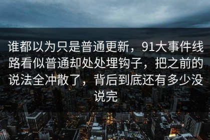 谁都以为只是普通更新，91大事件线路看似普通却处处埋钩子，把之前的说法全冲散了，背后到底还有多少没说完