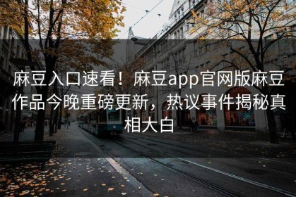 麻豆入口速看！麻豆app官网版麻豆作品今晚重磅更新，热议事件揭秘真相大白