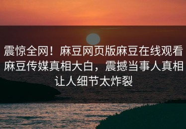 震惊全网！麻豆网页版麻豆在线观看麻豆传媒真相大白，震撼当事人真相让人细节太炸裂