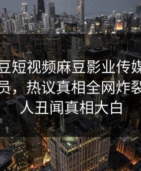 网曝麻豆短视频麻豆影业传媒在线麻豆女演员，热议真相全网炸裂，神秘人丑闻真相大白