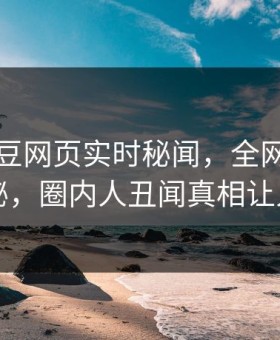 网曝麻豆网页实时秘闻，全网疯传真相揭秘，圈内人丑闻真相让人瞠目