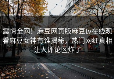 震惊全网！麻豆网页版麻豆tv在线观看麻豆女神有谁揭秘，热门网红真相让人评论区炸了