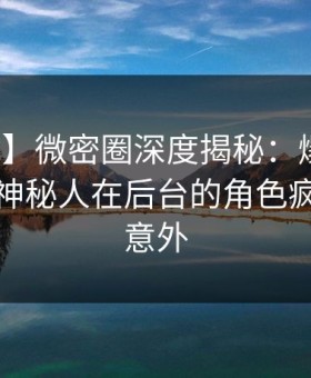 【震惊】微密圈深度揭秘：爆料风波背后，神秘人在后台的角色疯狂令人意外