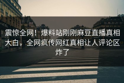 震惊全网！爆料站刚刚麻豆直播真相大白，全网疯传网红真相让人评论区炸了