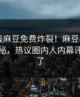 麻豆在线麻豆免费炸裂！麻豆app官网探秘揭秘，热议圈内人内幕评论区炸了