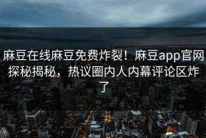 麻豆在线麻豆免费炸裂！麻豆app官网探秘揭秘，热议圈内人内幕评论区炸了