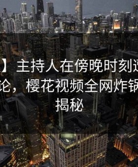【速报】主持人在傍晚时刻遭遇真相刷爆评论，樱花视频全网炸锅，详情揭秘