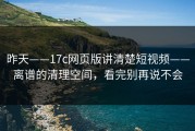昨天——17c网页版讲清楚短视频——离谱的清理空间，看完别再说不会