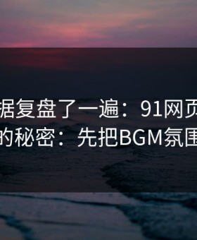 我把数据复盘了一遍：91网页版越用越顺的秘密：先把BGM氛围做对