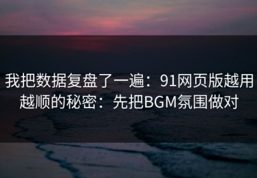 我把数据复盘了一遍：91网页版越用越顺的秘密：先把BGM氛围做对