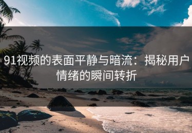 91视频的表面平静与暗流：揭秘用户情绪的瞬间转折