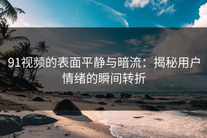 91视频的表面平静与暗流：揭秘用户情绪的瞬间转折