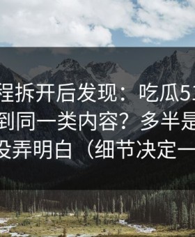 我把流程拆开后发现：吃瓜51为什么你总刷到同一类内容？多半是通知干扰没弄明白（细节决定一切）