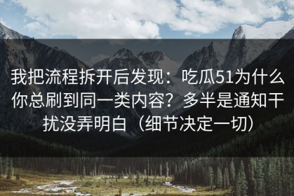 我把流程拆开后发现：吃瓜51为什么你总刷到同一类内容？多半是通知干扰没弄明白（细节决定一切）