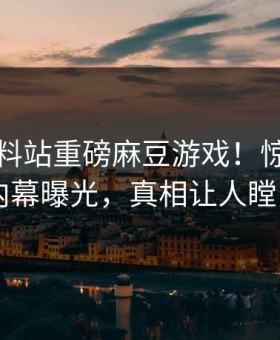 实时爆料站重磅麻豆游戏！惊人明星内幕曝光，真相让人瞠目