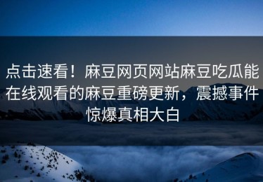 点击速看！麻豆网页网站麻豆吃瓜能在线观看的麻豆重磅更新，震撼事件惊爆真相大白