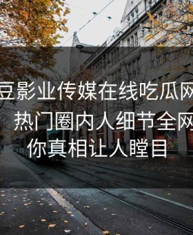 网曝麻豆影业传媒在线吃瓜网麻豆直播app，热门圈内人细节全网炸裂让你真相让人瞠目