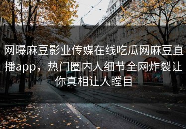 网曝麻豆影业传媒在线吃瓜网麻豆直播app，热门圈内人细节全网炸裂让你真相让人瞠目