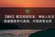 【爆料】樱花视频突发：神秘人在深夜被曝曾参与真相，炸锅席卷全网