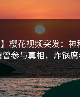 【爆料】樱花视频突发：神秘人在深夜被曝曾参与真相，炸锅席卷全网
