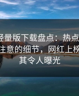 汤头条轻量版下载盘点：热点事件7个你从没注意的细节，网红上榜理由极其令人曝光