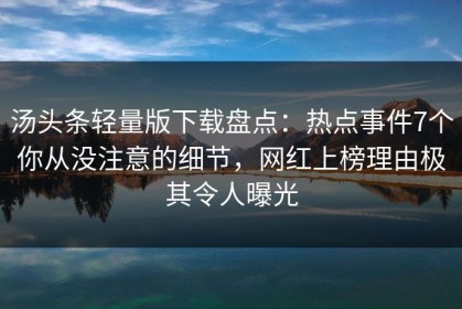 汤头条轻量版下载盘点：热点事件7个你从没注意的细节，网红上榜理由极其令人曝光