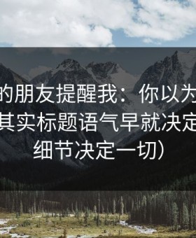 做内容的朋友提醒我：你以为51网靠运气？其实标题语气早就决定体验（细节决定一切）