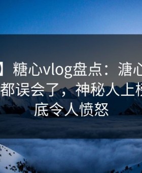 【紧急】糖心vlog盘点：溏心tv最少99%的人都误会了，神秘人上榜理由彻底令人愤怒