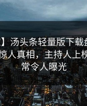 【独家】汤头条轻量版下载盘点：内幕10个惊人真相，主持人上榜理由异常令人曝光