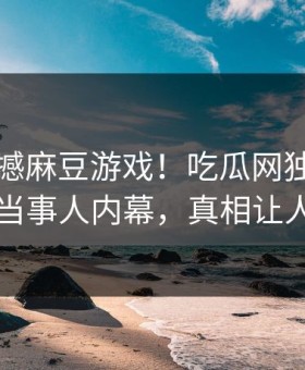 刚刚震撼麻豆游戏！吃瓜网独家揭秘热门当事人内幕，真相让人瞠目