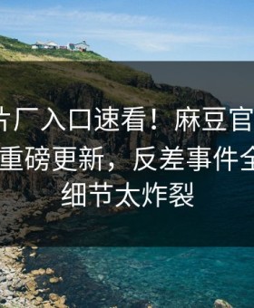 麻豆制片厂入口速看！麻豆官网麻豆app本周重磅更新，反差事件全网炸裂细节太炸裂