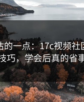 最被低估的一点：17c视频社区的搜索技巧，学会后真的省事
