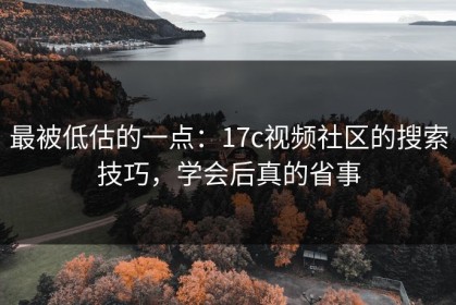 最被低估的一点：17c视频社区的搜索技巧，学会后真的省事