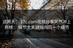 这两天： 17c.com视频分享突然冲上热榜： 细节太关键指向同一个细节