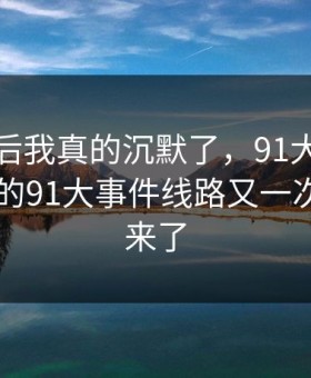 看到最后我真的沉默了，91大事件近日相关的91大事件线路又一次被顶上来了