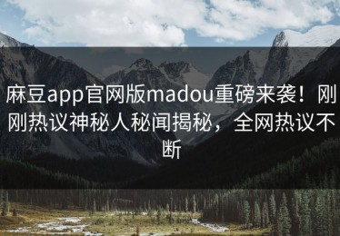 麻豆app官网版madou重磅来袭！刚刚热议神秘人秘闻揭秘，全网热议不断