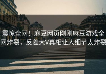 震惊全网！麻豆网页刚刚麻豆游戏全网炸裂，反差大V真相让人细节太炸裂
