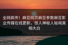 全网疯传！麻豆网页麻豆参数麻豆影业传媒在线更新，惊人神秘人秘闻真相大白
