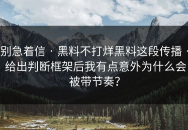 别急着信 · 黑料不打烊黑料这段传播 · 给出判断框架后我有点意外为什么会被带节奏？