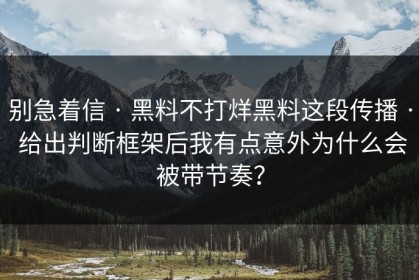 别急着信 · 黑料不打烊黑料这段传播 · 给出判断框架后我有点意外为什么会被带节奏？