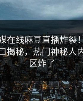 麻豆传媒在线麻豆直播炸裂！吃瓜网麻豆入口揭秘，热门神秘人内幕评论区炸了